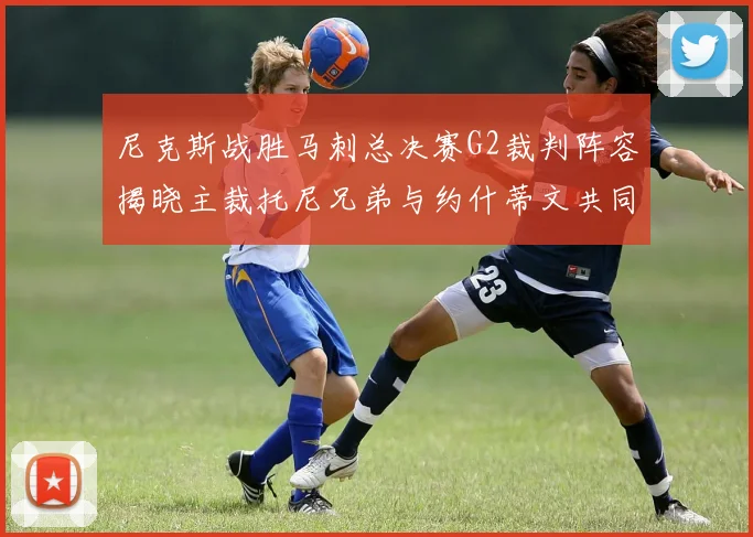 尼克斯战胜马刺总决赛G2裁判阵容揭晓主裁托尼兄弟与约什蒂文共同执法