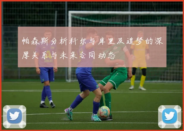帕森斯分析科尔与库里及追梦的深厚关系与未来合同动态