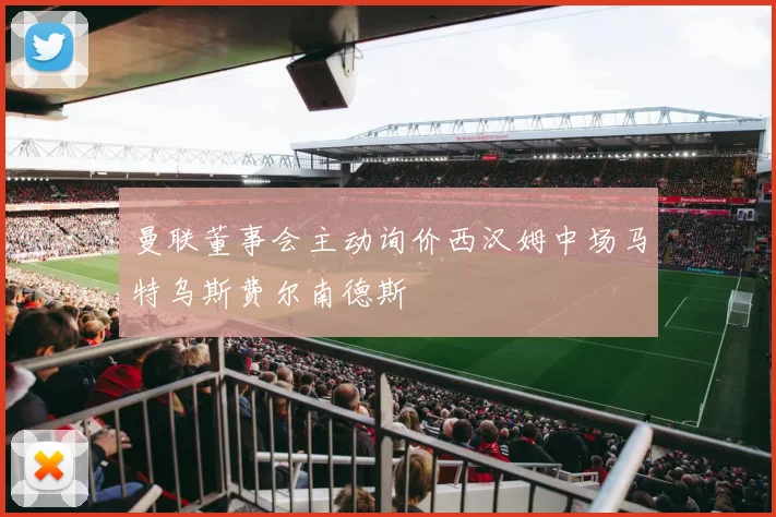 曼联董事会主动询价西汉姆中场马特乌斯费尔南德斯