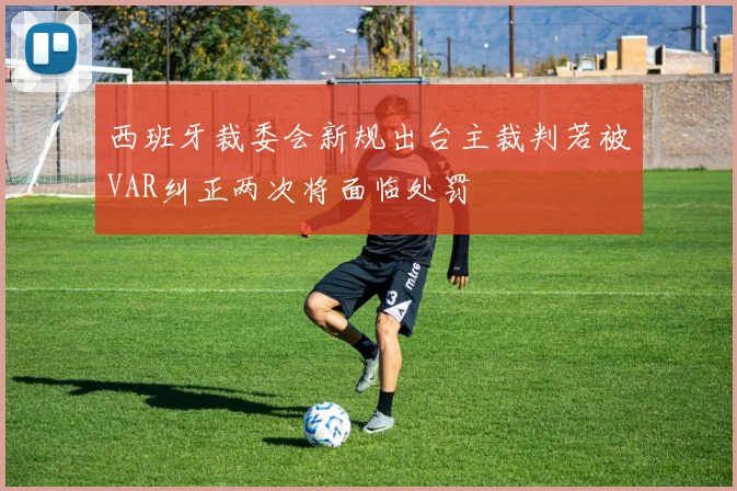 西班牙裁委会新规出台主裁判若被VAR纠正两次将面临处罚