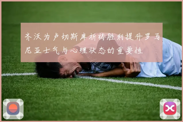 齐沃为卢切斯库祈祷胜利提升罗马尼亚士气与心理状态的重要性