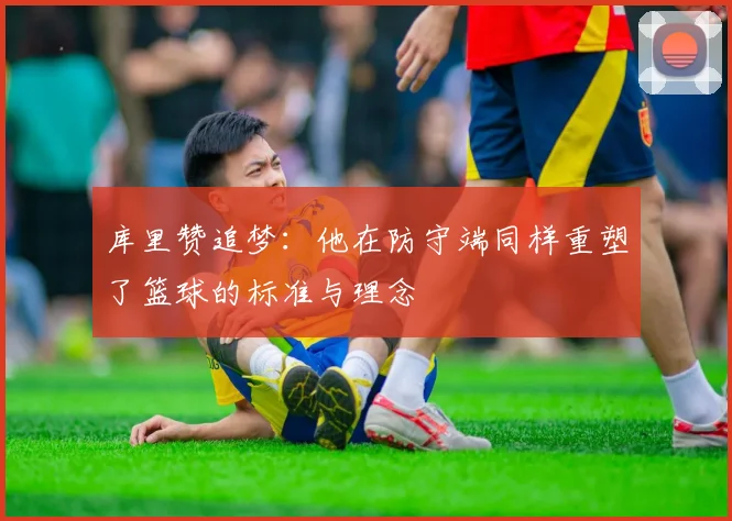 库里赞追梦：他在防守端同样重塑了篮球的标准与理念