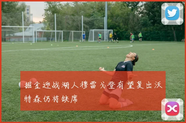 掘金迎战湖人穆雷戈登有望复出沃特森仍将缺席