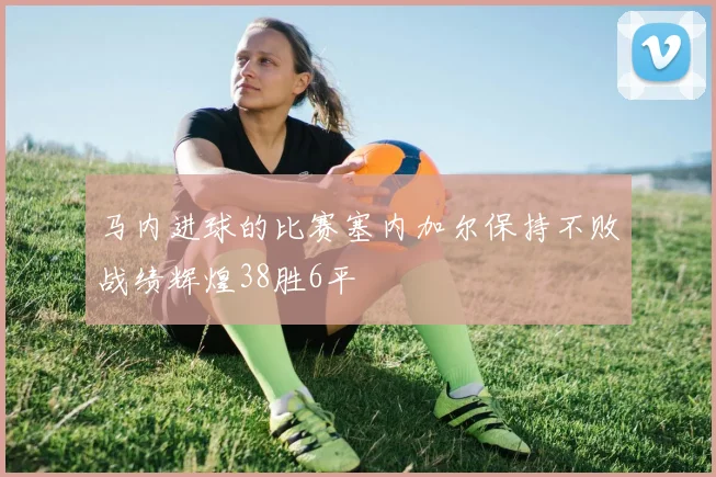 马内进球的比赛塞内加尔保持不败战绩辉煌38胜6平