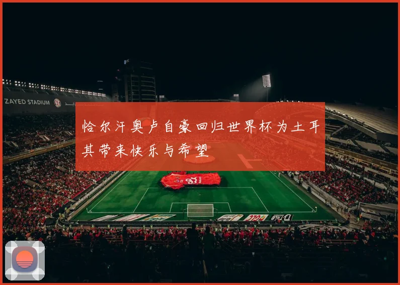恰尔汗奥卢自豪回归世界杯为土耳其带来快乐与希望