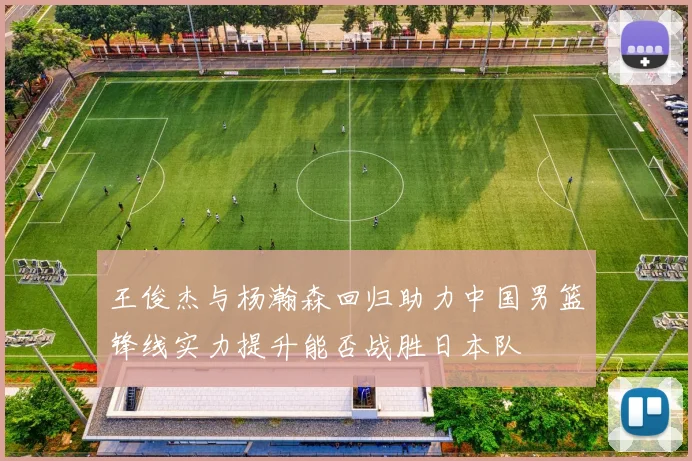 王俊杰与杨瀚森回归助力中国男篮锋线实力提升能否战胜日本队