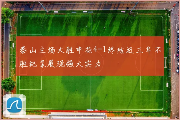 泰山主场大胜申花4-1终结近三年不胜纪录展现强大实力