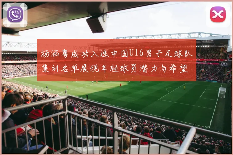 杨涵粤成功入选中国U16男子足球队集训名单展现年轻球员潜力与希望