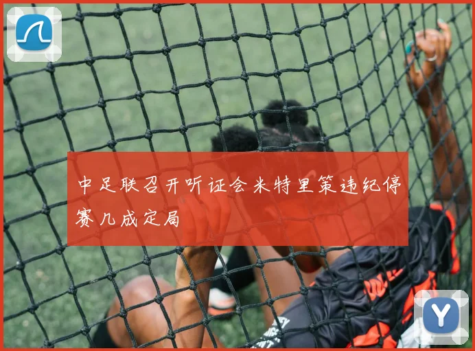 中足联召开听证会米特里策违纪停赛几成定局
