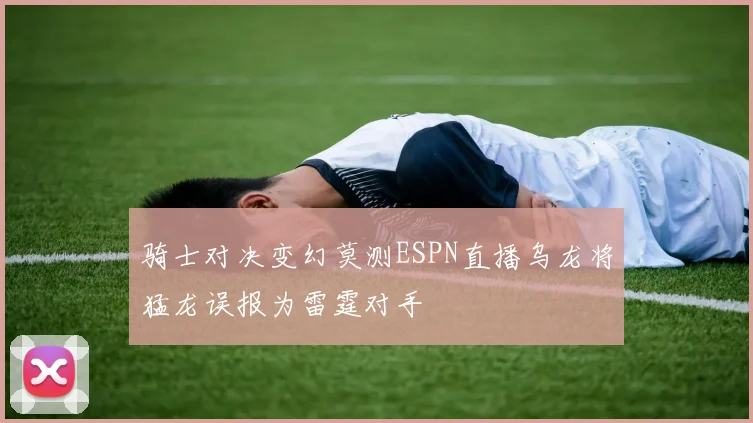 骑士对决变幻莫测ESPN直播乌龙将猛龙误报为雷霆对手