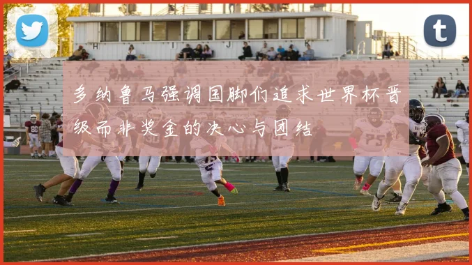 多纳鲁马强调国脚们追求世界杯晋级而非奖金的决心与团结