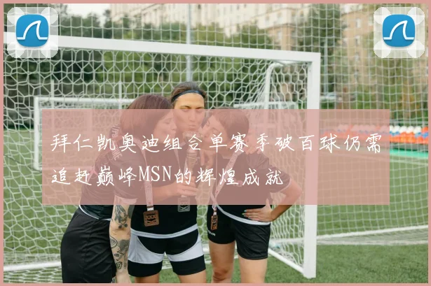 拜仁凯奥迪组合单赛季破百球仍需追赶巅峰MSN的辉煌成就