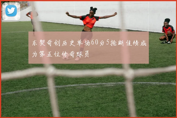 东契奇创历史单场60分5抢断佳绩成为第五位传奇球员
