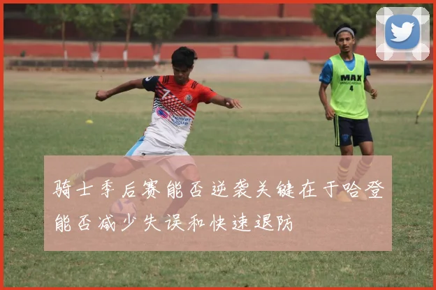 骑士季后赛能否逆袭关键在于哈登能否减少失误和快速退防