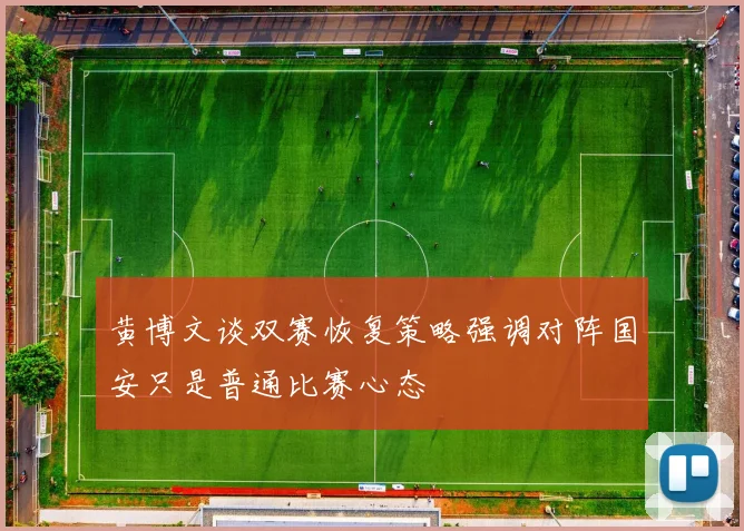 黄博文谈双赛恢复策略强调对阵国安只是普通比赛心态