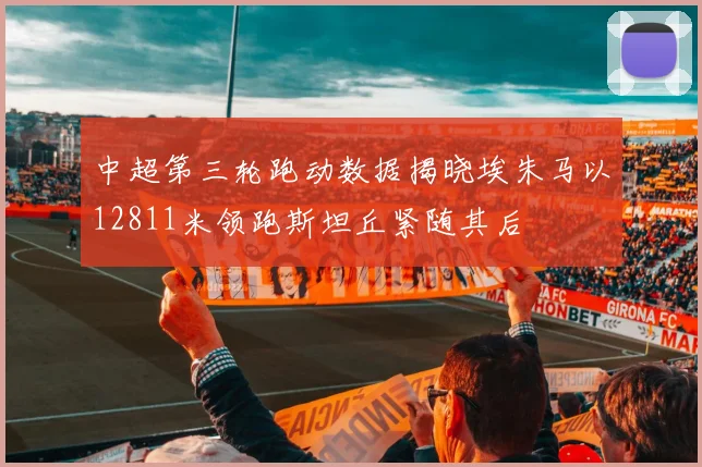 中超第三轮跑动数据揭晓埃朱马以12811米领跑斯坦丘紧随其后