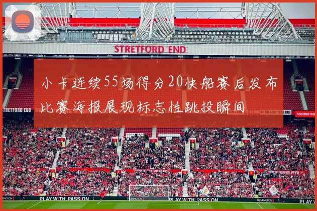 小卡连续55场得分20快船赛后发布比赛海报展现标志性跳投瞬间