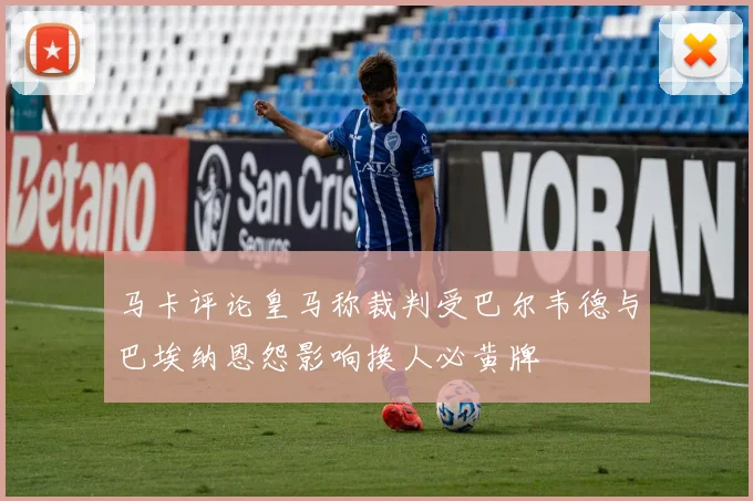 马卡评论皇马称裁判受巴尔韦德与巴埃纳恩怨影响换人必黄牌