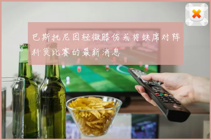巴斯托尼因轻微膝伤或将缺席对阵科莫比赛的最新消息