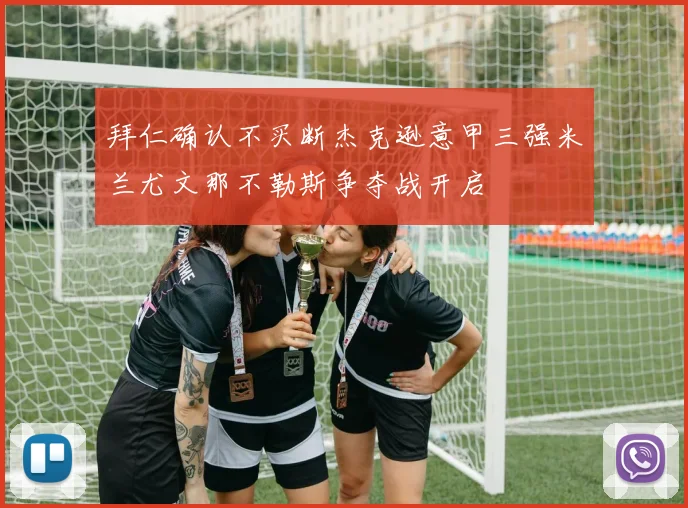 拜仁确认不买断杰克逊意甲三强米兰尤文那不勒斯争夺战开启