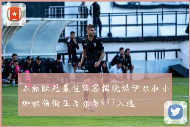 本轮欧冠最佳阵容揭晓诺伊尔和小蜘蛛领衔亚马尔与K77入选