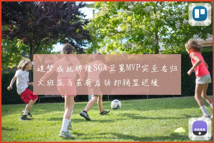 追梦成就辉煌SGA卫冕MVP实至名归文班亚马虽有后劲却稍显迟缓