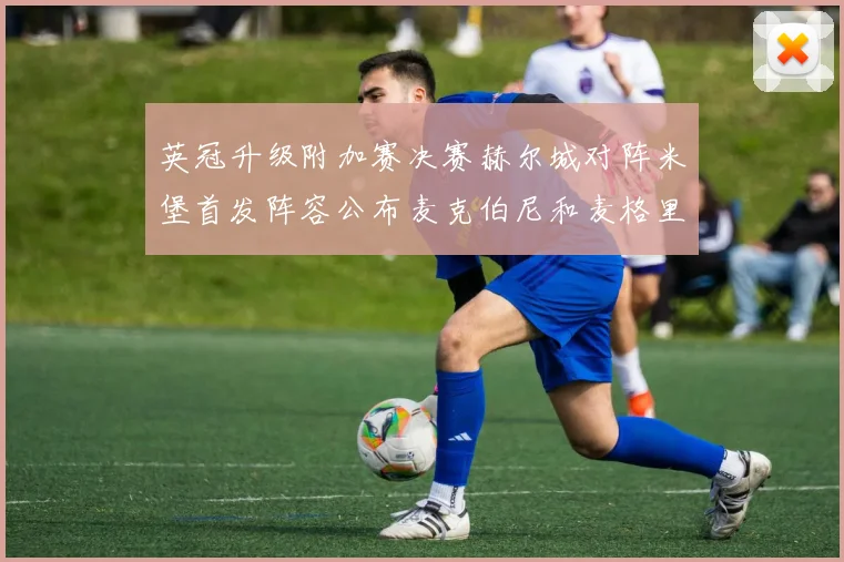 英冠升级附加赛决赛赫尔城对阵米堡首发阵容公布麦克伯尼和麦格里出战