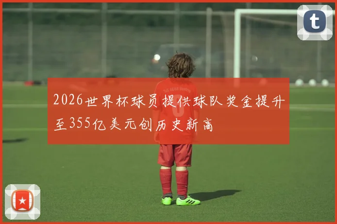 2026世界杯球员提供球队奖金提升至355亿美元创历史新高