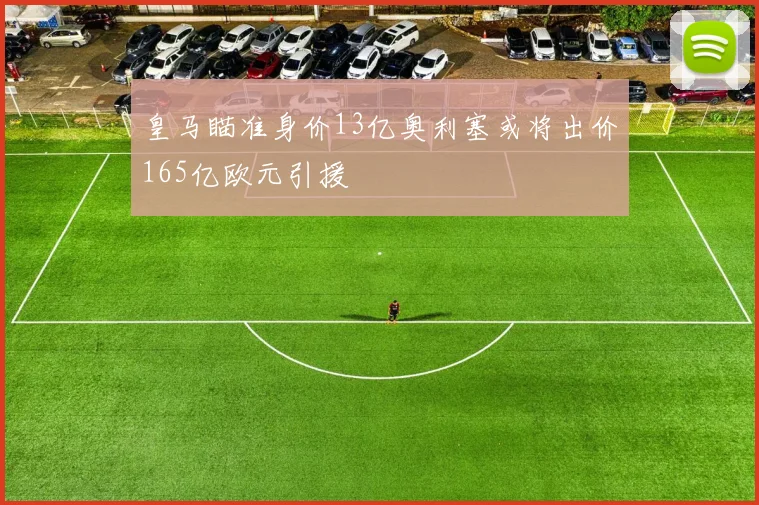 皇马瞄准身价13亿奥利塞或将出价165亿欧元引援