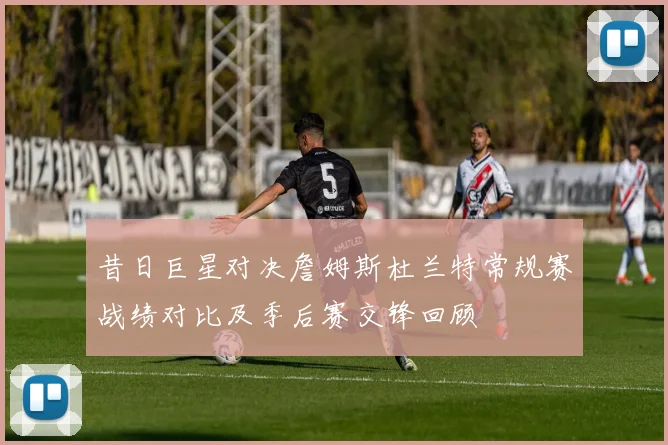 昔日巨星对决詹姆斯杜兰特常规赛战绩对比及季后赛交锋回顾