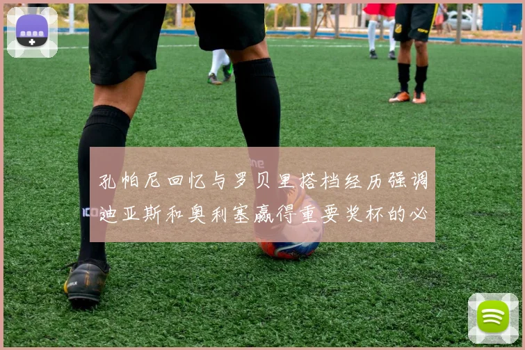 孔帕尼回忆与罗贝里搭档经历强调迪亚斯和奥利塞赢得重要奖杯的必要性