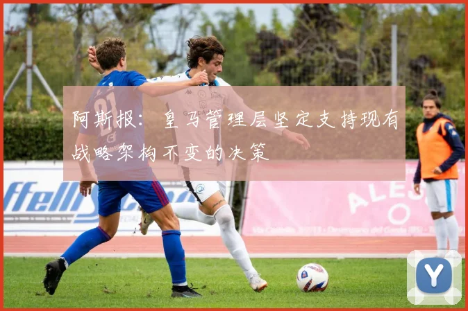 阿斯报：皇马管理层坚定支持现有战略架构不变的决策