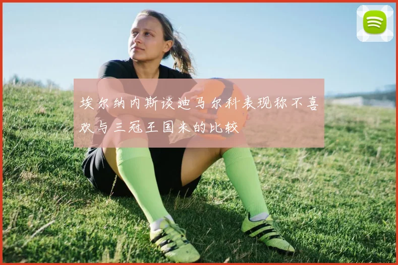 埃尔纳内斯谈迪马尔科表现称不喜欢与三冠王国米的比较