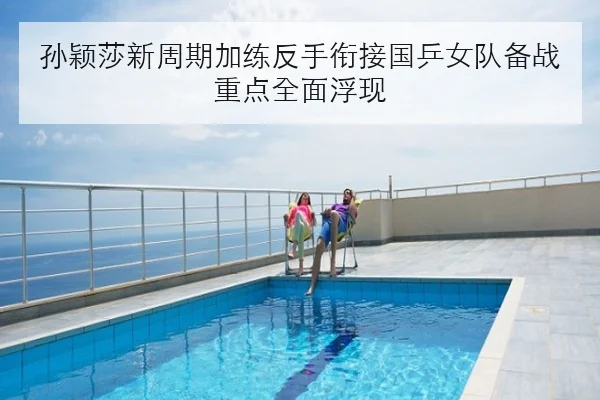 孙颖莎新周期加练反手衔接国乒女队备战重点全面浮现（kaiyun）